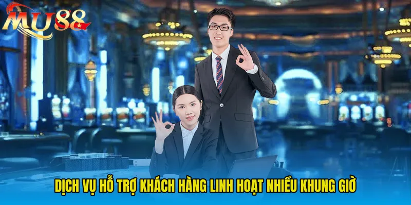 Dịch vụ hỗ trợ khách hàng linh hoạt nhiều khung giờ