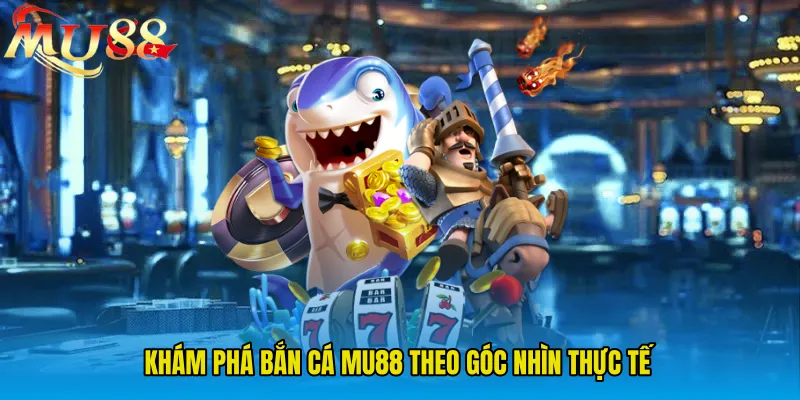 Khám phá Bắn Cá MU88 theo góc nhìn thực tế