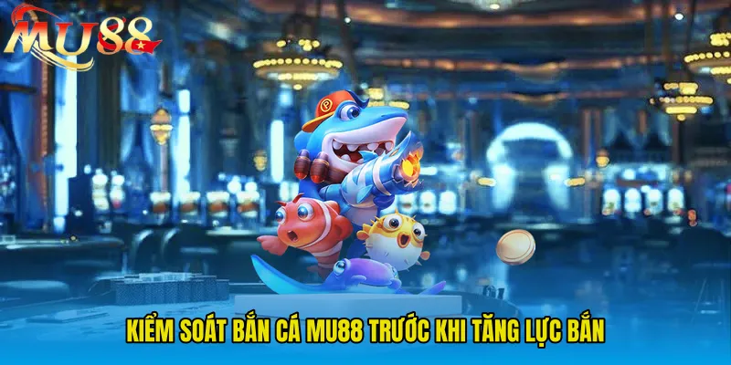 Kiểm soát Bắn Cá MU88 trước khi tăng lực bắn