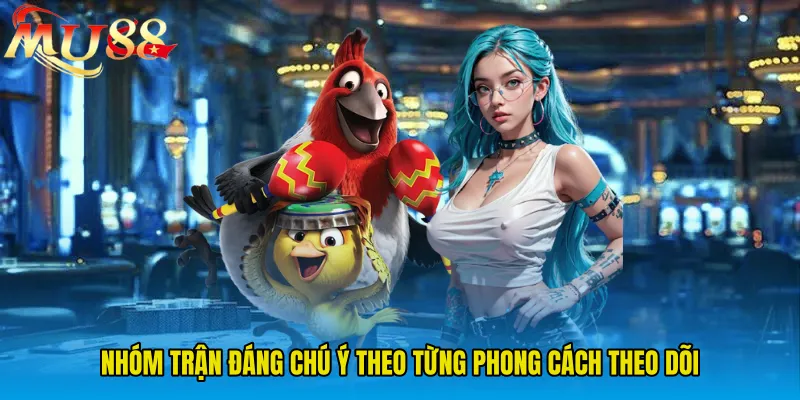 Nhóm trận đáng chú ý theo từng phong cách theo dõi